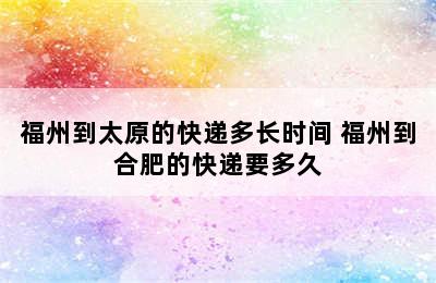 福州到太原的快递多长时间 福州到合肥的快递要多久